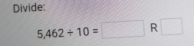 Divide:
5,462/ 10=□ R □