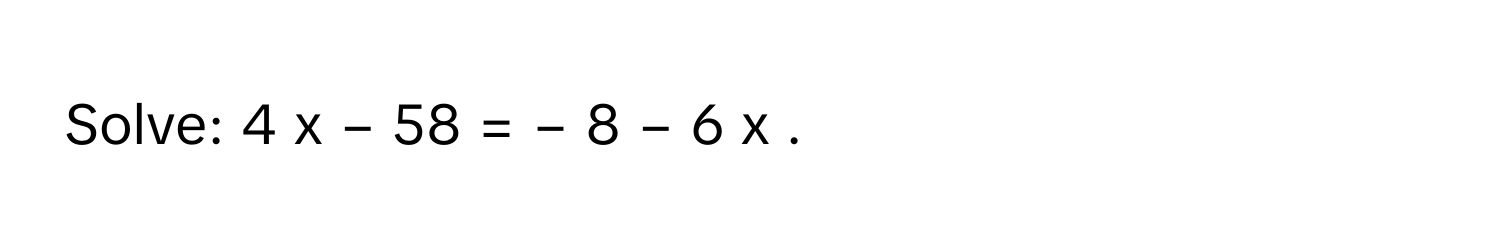 Solve: 4  x  −  58  =  −  8  −  6  x     .