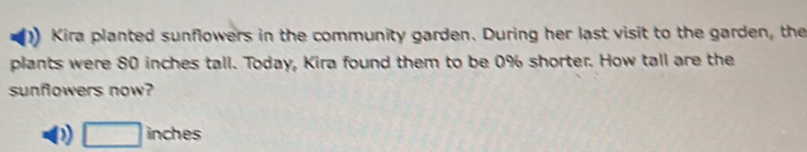 Kira planted sunflowers in the community garden. During her last visit to the garden, the 
plants were 80 inches tall. Today, Kira found them to be 0% shorter. How tall are the 
sunflowers now? 
D □ inche