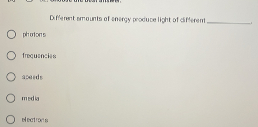 Different amounts of energy produce light of different_
photons
frequencies
speeds
media
electrons