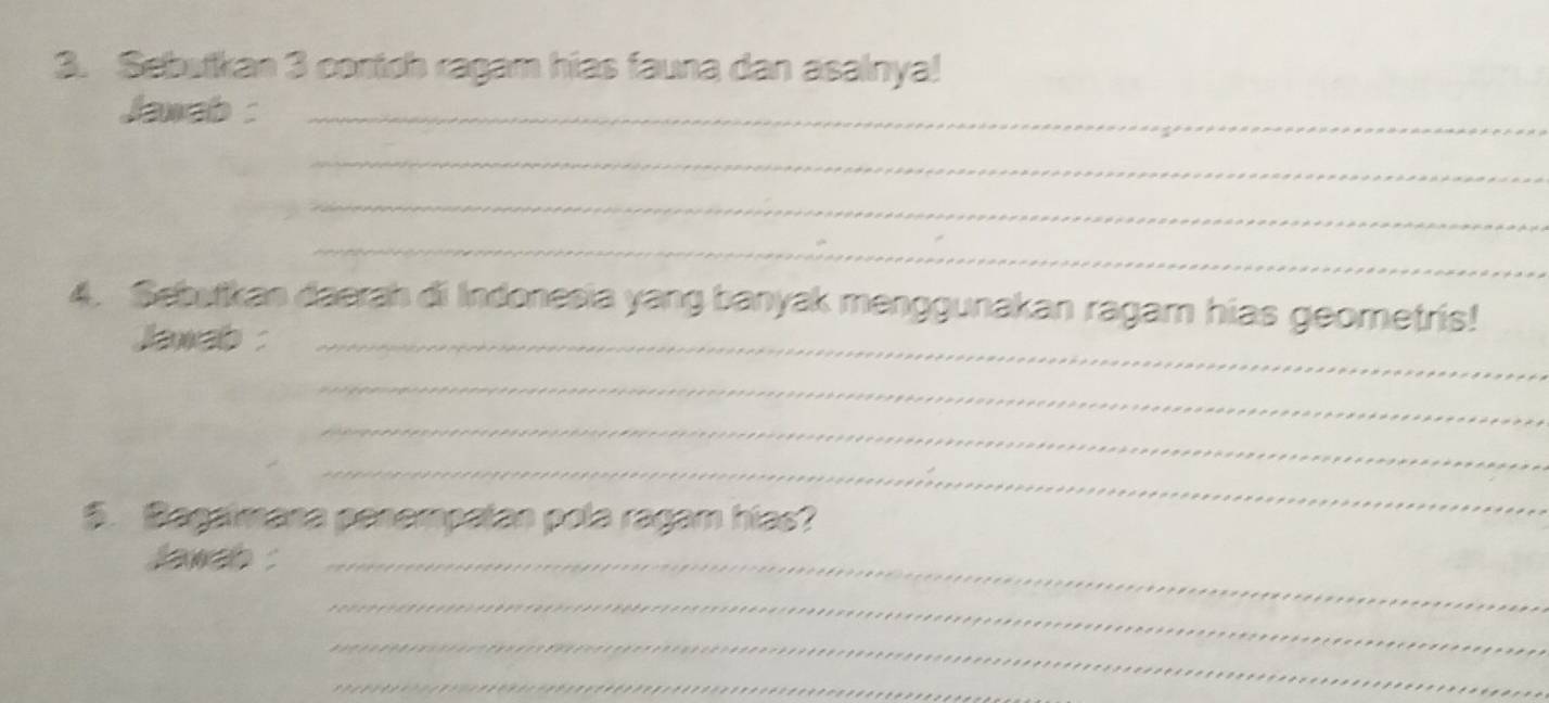 Sebutkan 3 contch ragam hias fauna dan asalnya! 
Jawab :_ 
_ 
_ 
_ 
4. Sebutkan daerah di Indonesia yang banyak menggunakan ragam hias geometris! 
Jawab :_ 
_ 
_ 
_ 
5. Bagamana penempatan pola ragam hias? 
jawch :_ 
_ 
_ 
_