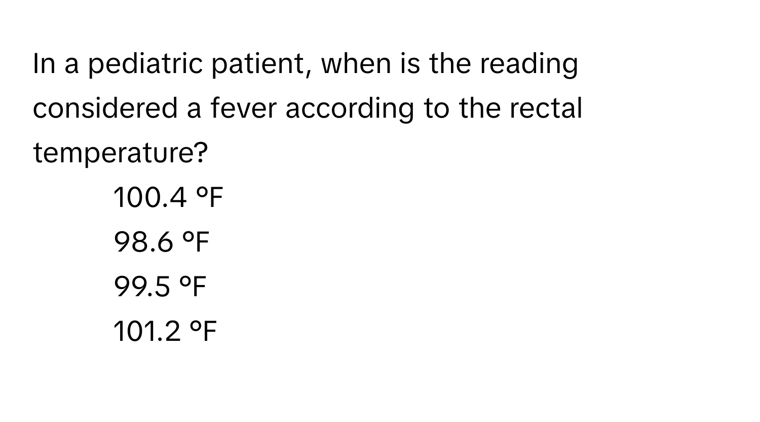 In a pediatric patient, when is the reading considered a fever according to the rectal temperature?

1) 100.4 °F 
2) 98.6 °F 
3) 99.5 °F 
4) 101.2 °F