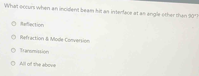 What occurs when an incident beam hit an interface at an angle other than 90° 7
Reflection
Refraction & Mode Conversion
Transmission
All of the above