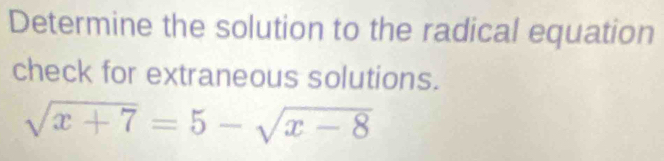 Determine the solution to the radical equation 
check for extraneous solutions.
sqrt(x+7)=5-sqrt(x-8)