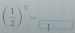 ( 1/2 )^3=frac 