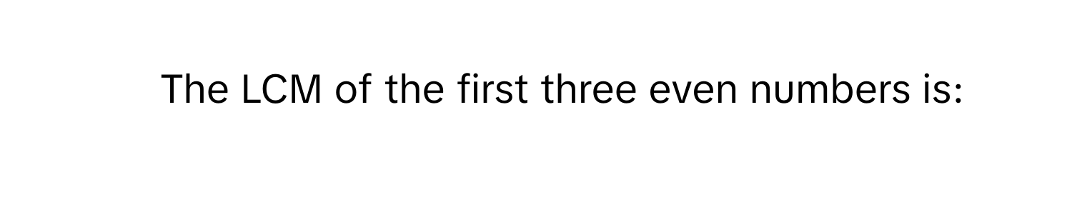 The LCM of the first three even numbers is: