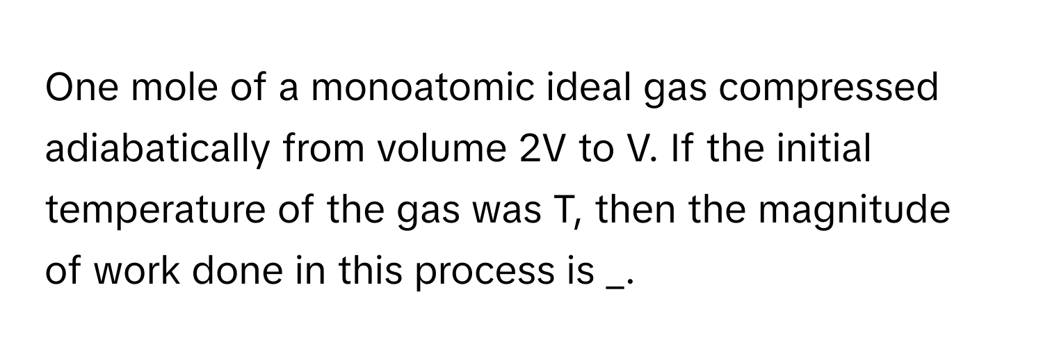 One mole of a monoatomic ideal gas compressed adiabatically from volume 2V to V. If the initial temperature of the gas was T, then the magnitude of work done in this process is _.