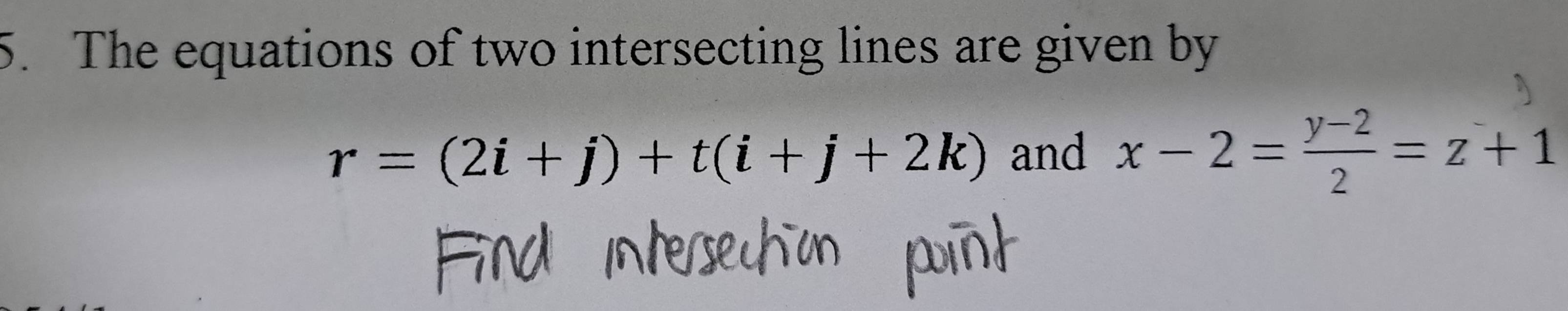 The equations of two intersecting lines are given by
r=(2i+j)+t(i+j+2k) and x-2= (y-2)/2 =z+1