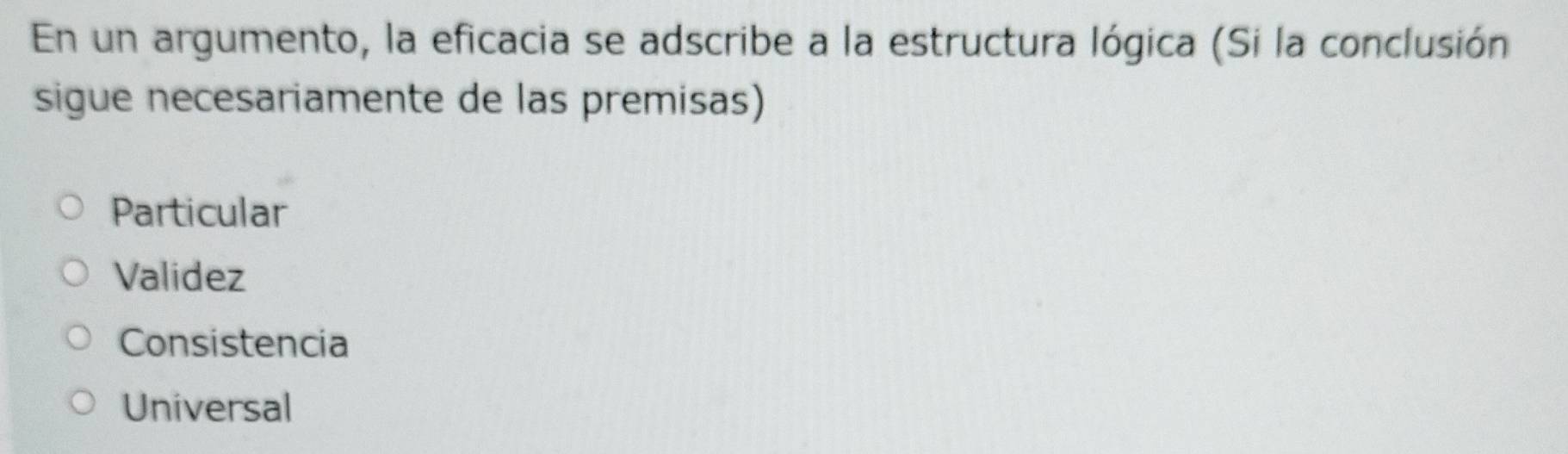 En un argumento, la eficacia se adscribe a la estructura lógica (Si la conclusión
sigue necesariamente de las premisas)
Particular
Validez
Consistencia
Universal