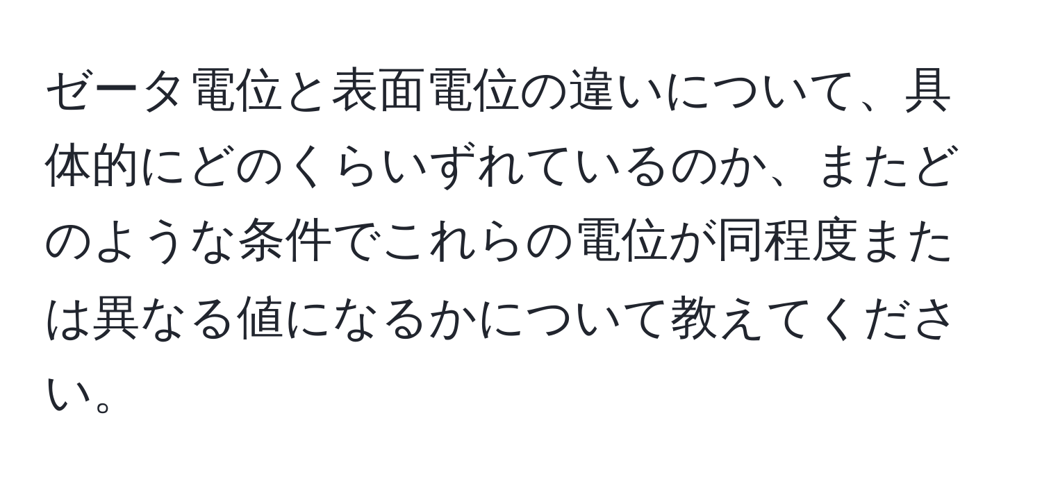 ゼータ電位と表面電位の違いについて、具体的にどのくらいずれているのか、またどのような条件でこれらの電位が同程度または異なる値になるかについて教えてください。