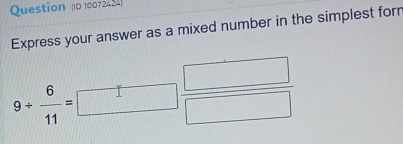 Question (ID 10072424) 
Express your answer as a mixed number in the simplest forr
9/  6/11 =