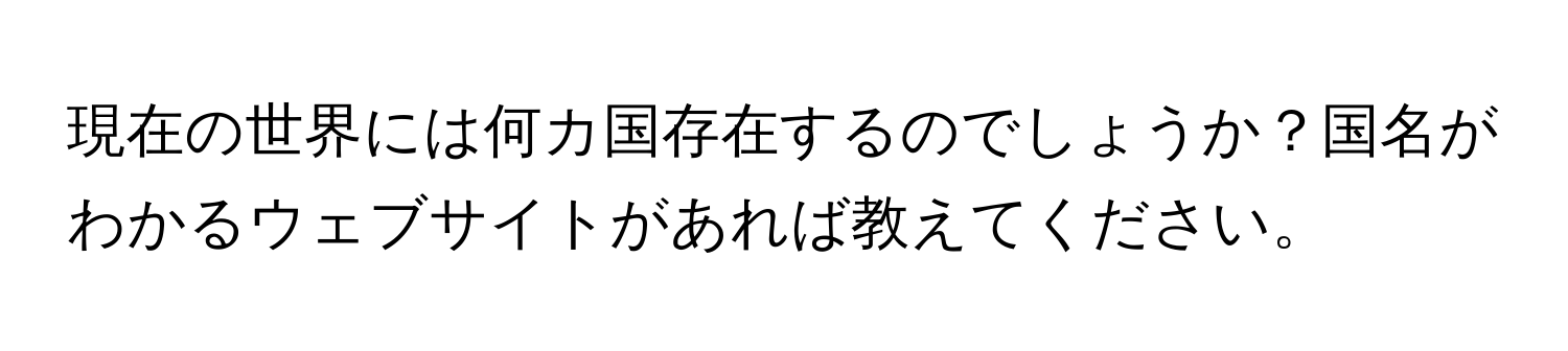 現在の世界には何カ国存在するのでしょうか？国名がわかるウェブサイトがあれば教えてください。