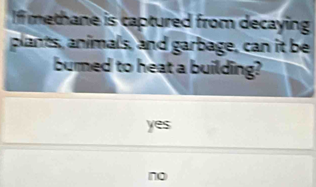 If methane is captured from decaying 
plants, animals, and garbage, can it be
bumed to heat a building?
yes
no