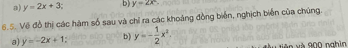 a) y=2x+3 b) y=2x^2. 
6.5. Vẽ đồ thị các hàm số sau và chỉ ra các khoảng đồng biến, nghịch biến của chúng.
a) y=-2x+1 : b) y=- 1/2 x^2. 
tiên và 900 nghìn