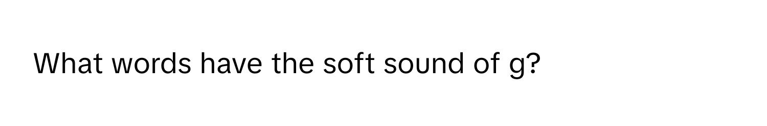 What words have the soft sound of g?