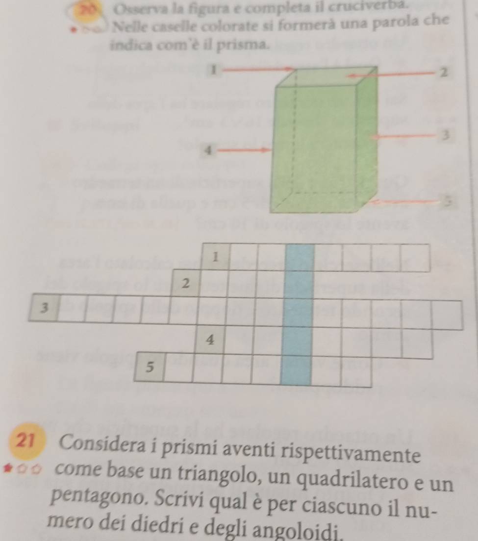 Osserva la figura e completa il cruciverba. 
Nelle caselle colorate si formerà una parola che 
indica com'è il prisma. 
21 Considera i prismi aventi rispettivamente 
Ở Ở come base un triangolo, un quadrilatero e un 
pentagono. Scrivi qual è per ciascuno il nu- 
mero dei diedri e degli angoloidi.