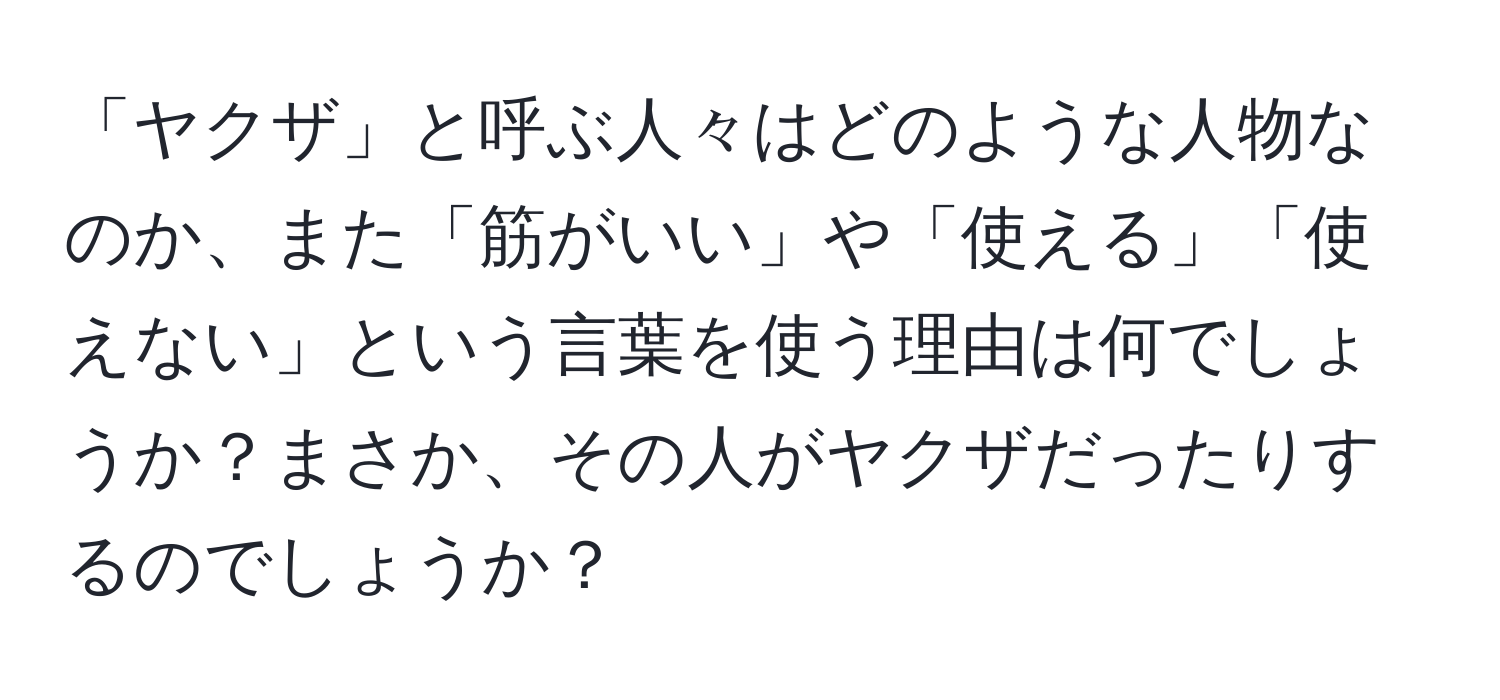 「ヤクザ」と呼ぶ人々はどのような人物なのか、また「筋がいい」や「使える」「使えない」という言葉を使う理由は何でしょうか？まさか、その人がヤクザだったりするのでしょうか？