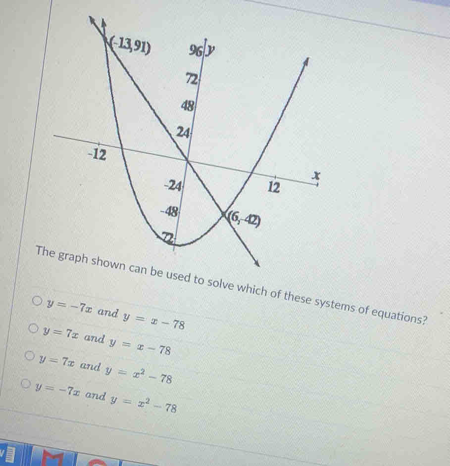 Tsolve which of these systems of equations?
y=-7x and y=x-78
y=7x and y=x-78
y=7x and y=x^2-78
y=-7x and y=x^2-78