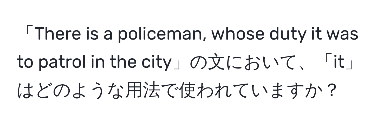 「There is a policeman, whose duty it was to patrol in the city」の文において、「it」はどのような用法で使われていますか？