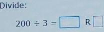 Divide:
200/ 3=□ R □