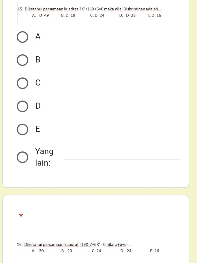 Diketahui persamaan kuadrat 3X^2+11X+6=0 maka nilai Diskriminan adalah....
A. D=49 B. D=19 C. D=24 D. D=28 E D=16
A
B
C
D
E
Yang
lain:
_
*
16. Diketahui persamaan kuadrat -19X-7+6X^2=0 nilai a+b+c=...
A. 20 B. -20 C. 24 D. -24 E. 26