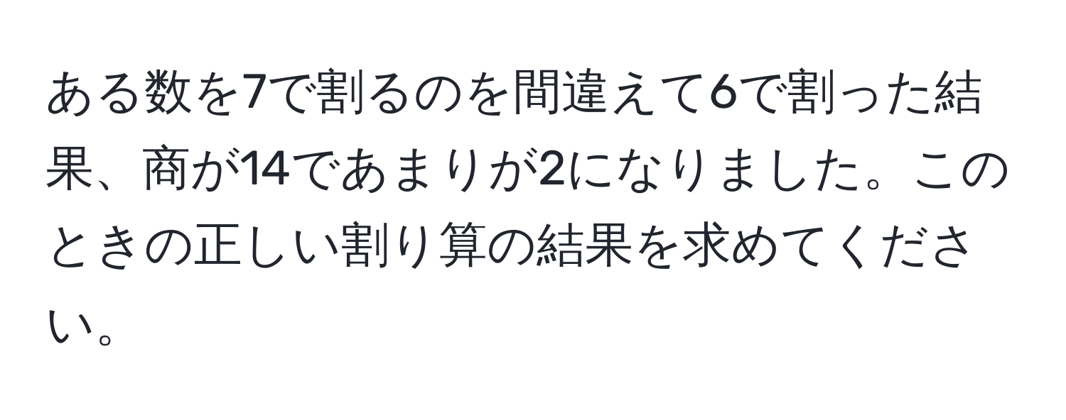 ある数を7で割るのを間違えて6で割った結果、商が14であまりが2になりました。このときの正しい割り算の結果を求めてください。