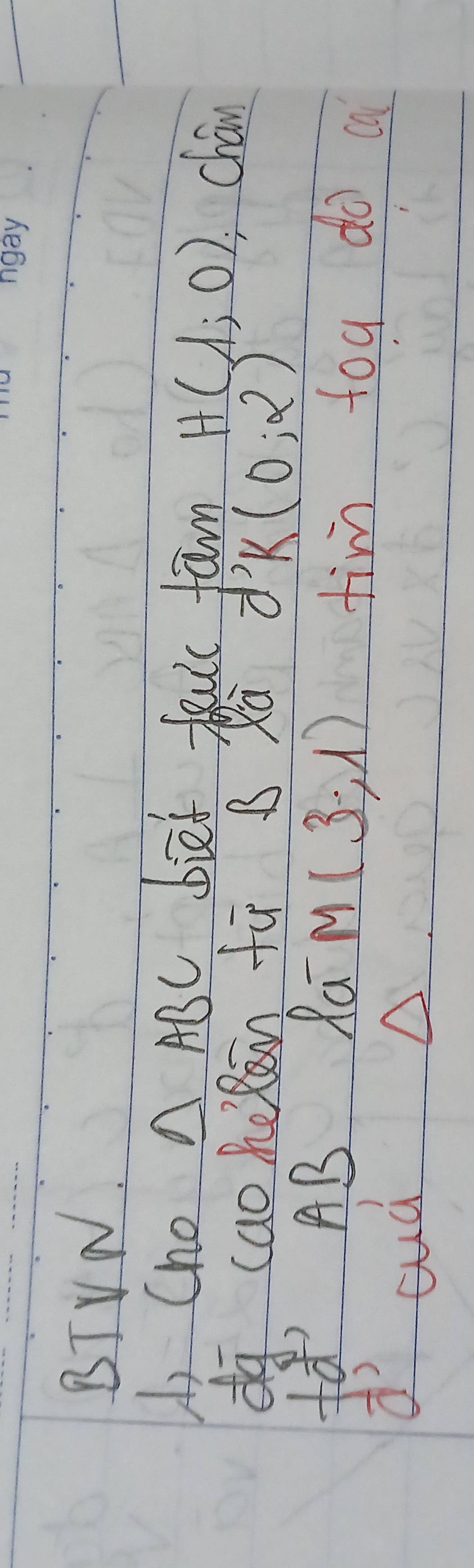 BTVN. 
U, Cho △ ABC bief faulc fam H(1;0) chan 
dq caoheān fù B xà d'K(0;2)
⊥ vector a AB Ra M(3,1)
d' 
tim toa do ca 
aud