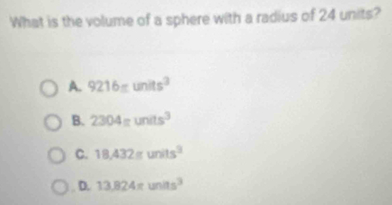 What is the volume of a sphere with a radius of 24 units?
A. 9216=units^3
B. 2304=units^3
C. 18.432gunits^3
D. 13.824π units^3