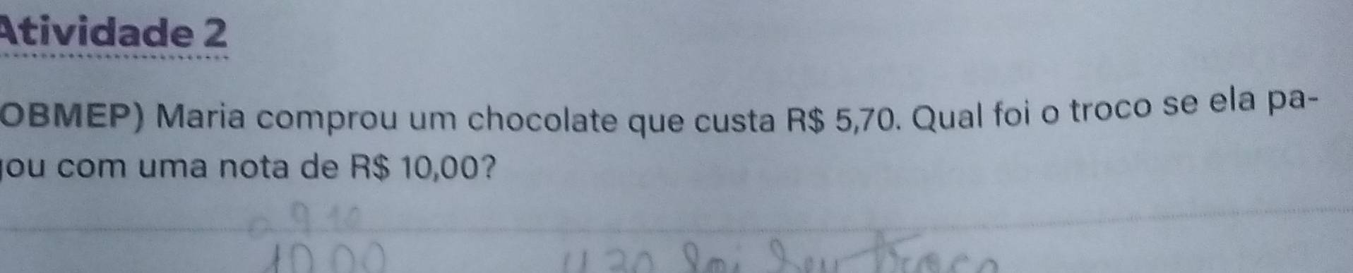 Atividade 2 
OBMEP) Maria comprou um chocolate que custa R$ 5,70. Qual foi o troco se ela pa- 
you com uma nota de R$ 10,00?