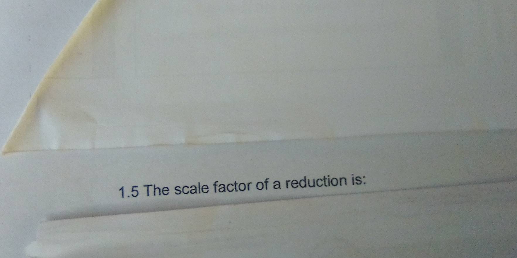 1.5 The scale factor of a reduction is: