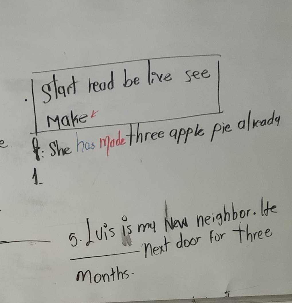 start read be live see 
Maker 
e 
: She has Made three apple pie already 
1 
_ 
_ 
5. Ivis is my New neighbor. Hfe 
_next door for three 
Months-