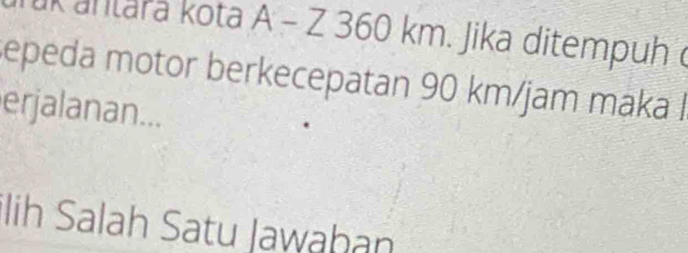 ak antara kota A - Z 3 (m,-1) kn a . Jika ditempuh 
u 
sepeda motor berkecepatan 90 km/jam maka I 
erjalanan... 
lih Salah Satu Jawahan