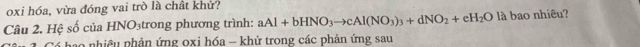 oxi hóa, vừa đóng vai trò là chất khứ? 
Câu 2. Hệ số của HNO₃trong phương trình: aAl+bHNO_3to cAl(NO_3)_3+dNO_2+eH_2O là bao nhiêu? 
Có bao nhiêu phản ứng 0xi hóa - khử trong các phản ứng sau