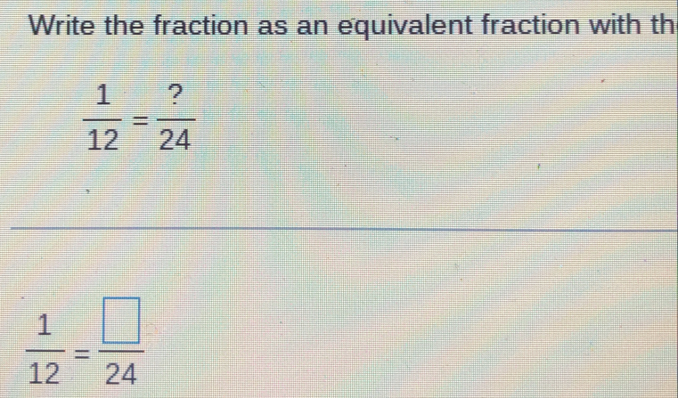 Write the fraction as an equivalent fraction with th
 1/12 = ?/24 
 1/12 = □ /24 