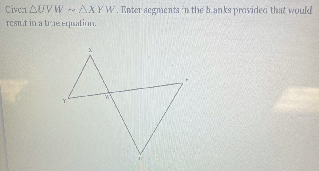 Given △ UVWsim △ XYW. Enter segments in the blanks provided that would 
result in a true equation.