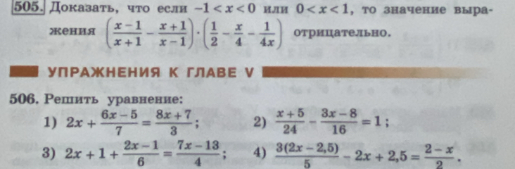 Доказать, что если -1 или 0 , то значение выра- 
Xения ( (x-1)/x+1 - (x+1)/x-1 )· ( 1/2 - x/4 - 1/4x ) отрицательно. 
уПΡАжΗΕΗИя К гЛАΒΕ V 
506. Решить уравнение: 
1) 2x+ (6x-5)/7 = (8x+7)/3 ; 2)  (x+5)/24 - (3x-8)/16 =1
3) 2x+1+ (2x-1)/6 = (7x-13)/4 ; 4)  (3(2x-2,5))/5 -2x+2,5= (2-x)/2 .