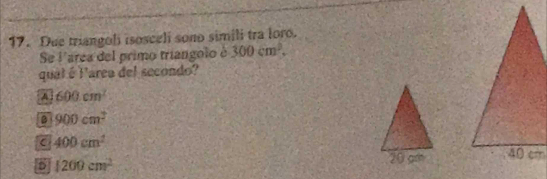 Due triangoli isosceli sono simili tra loro.
Se l'area del primo triangolo é 300cm^2. 
qual é Parea del secondo?
600cm^2
900cm^2
400cm^2
1200cm^2