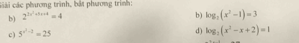 Giải các phương trình, bật phương trình: 
b) 2^(2x^2)+5x+4=4
b) log _2(x^2-1)=3
c) 5^(x^2)-2=25
d) log _2(x^2-x+2)=1