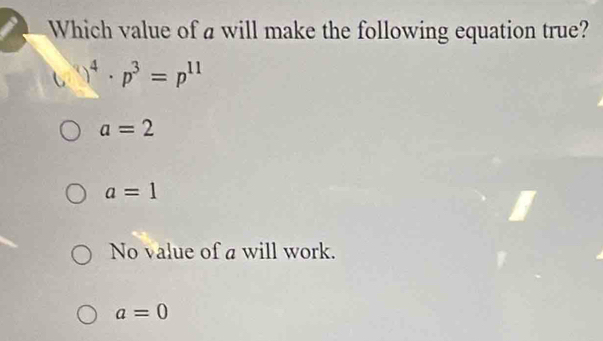 Which value of a will make the following equation true?
)^4· p^3=p^(11)
a=2
a=1
No value of a will work.
a=0