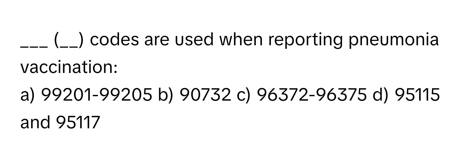 (__) codes are used when reporting pneumonia vaccination:

a) 99201-99205 b) 90732 c) 96372-96375 d) 95115 and 95117