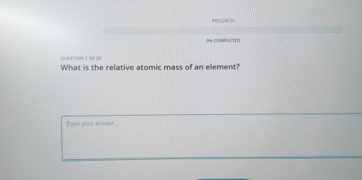 PROGRESS 
0% COMPLETED 
QUESTION 1 OF 25 
What is the relative atomic mass of an element? 
IType your answer...