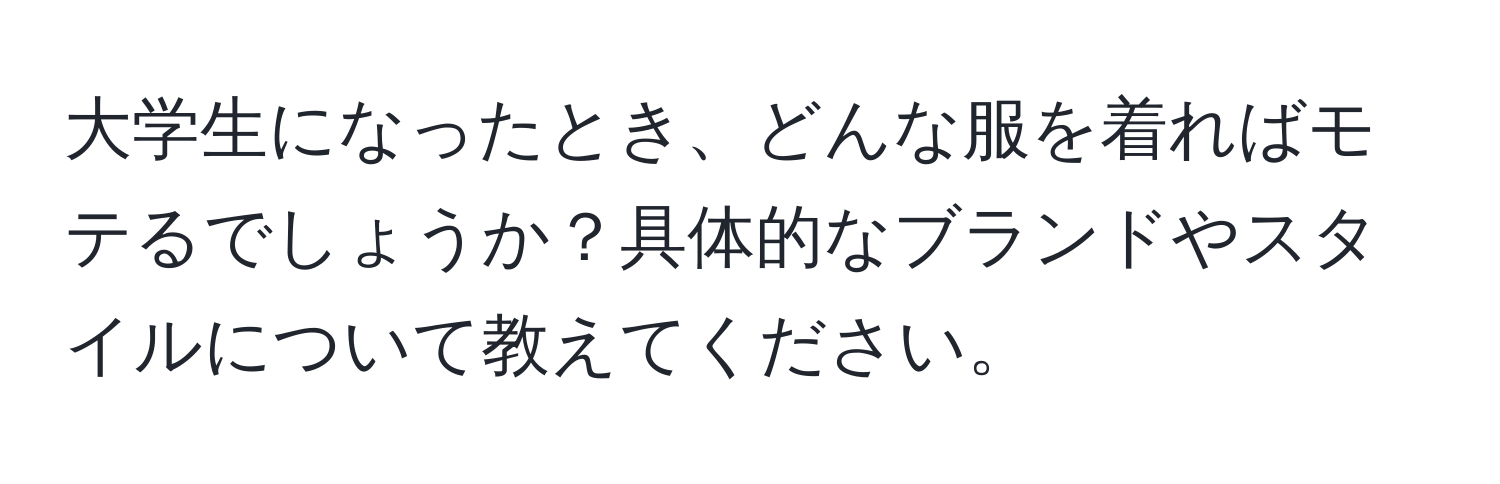 大学生になったとき、どんな服を着ればモテるでしょうか？具体的なブランドやスタイルについて教えてください。