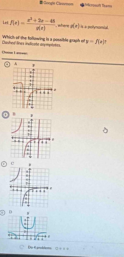 Google Classroom Microsoft Teams
Let f(x)= (x^2+2x-48)/g(x)  , where g(x) is a polynomial.
Which of the following is a possible graph of
Dashed lines indicate asymptotes. y=f(x)
Choose 1 answer:
A
D y
8
6
4
2
z
, 6 8
Do 4 problems ○○ ○○