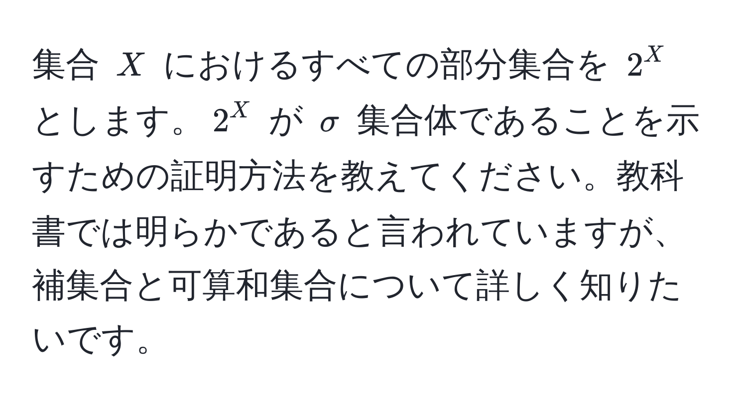 集合 $X$ におけるすべての部分集合を $2^X$ とします。$2^X$ が $sigma$ 集合体であることを示すための証明方法を教えてください。教科書では明らかであると言われていますが、補集合と可算和集合について詳しく知りたいです。