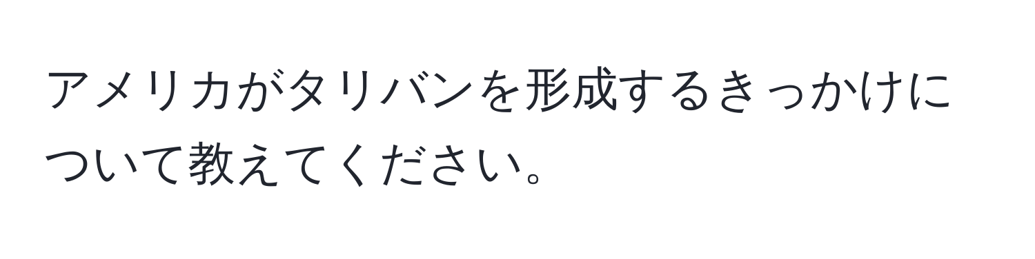 アメリカがタリバンを形成するきっかけについて教えてください。