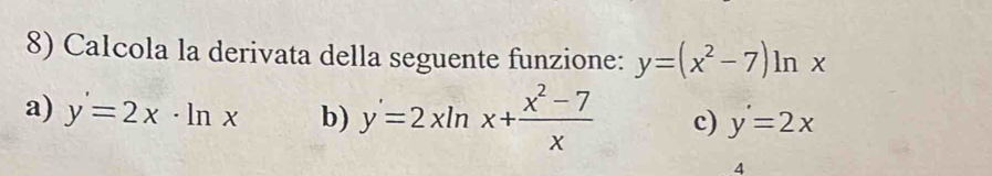 Calcola la derivata della seguente funzione: y=(x^2-7)ln x
a) y=2x· ln x b) y'=2xln x+ (x^2-7)/x  c) y=2x
4