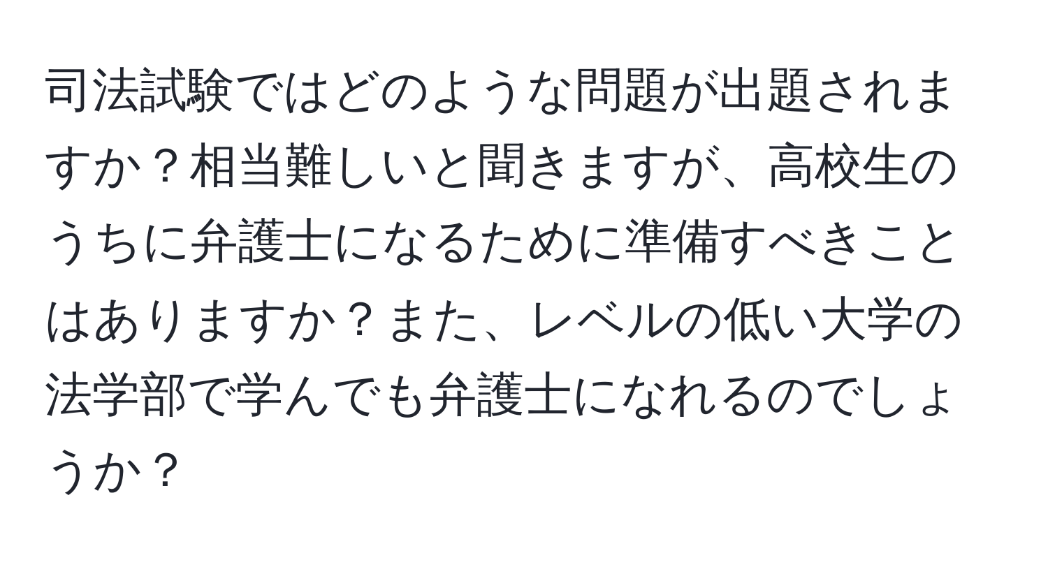 司法試験ではどのような問題が出題されますか？相当難しいと聞きますが、高校生のうちに弁護士になるために準備すべきことはありますか？また、レベルの低い大学の法学部で学んでも弁護士になれるのでしょうか？