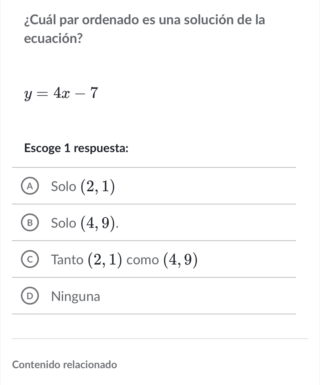 ¿Cuál par ordenado es una solución de la
ecuación?
y=4x-7
Escoge 1 respuesta:
Solo (2,1)
Solo (4,9).
Tanto (2,1) como (4,9)
Ninguna
Contenido relacionado