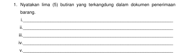 Nyatakan lima (5) butiran yang terkangdung dalam dokumen penerimaan 
barang. 
i._ 
_ 
ⅱ. 
ⅲ._ 
iv. 
_ 
V._