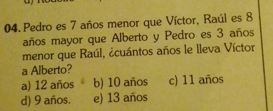 Pedro es 7 años menor que Víctor, Raúl es 8
años mayor que Alberto y Pedro es 3 años
menor que Raúl, ¿cuántos años le lleva Víctor
a Alberto?
a) 12 años b) 10 años c) 11 años
d) 9 años. e) 13 años